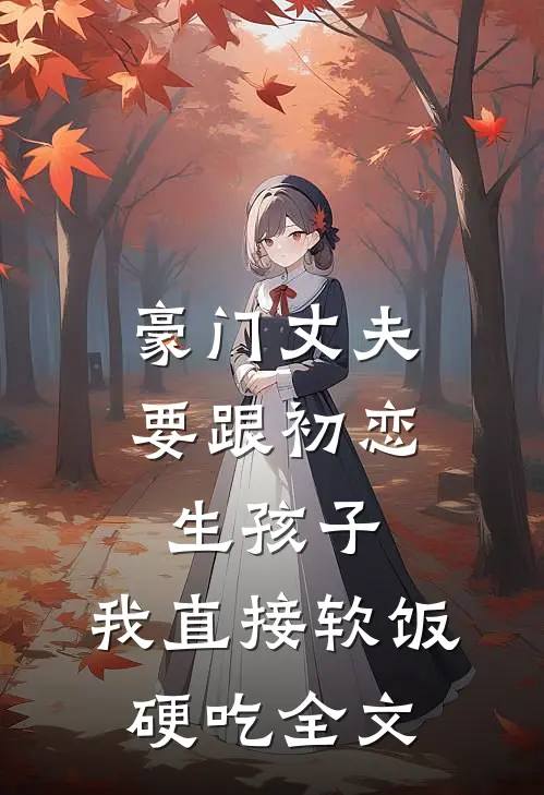 豪门丈夫要跟初恋生孩子，我直接软饭硬吃全文
