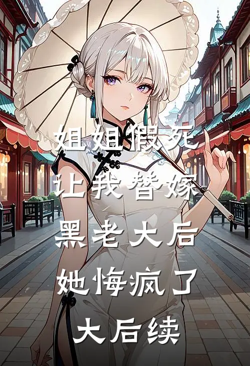 姐姐假死让我替嫁黑老大后，她悔疯了大后续