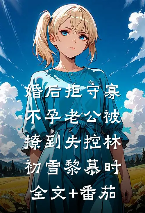 婚后拒守寡，不孕老公被撩到失控林初雪黎慕时全文+番茄