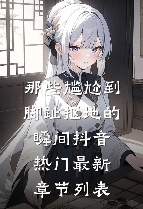 那些尴尬到脚趾抠地的瞬间抖音热门最新章节列表
