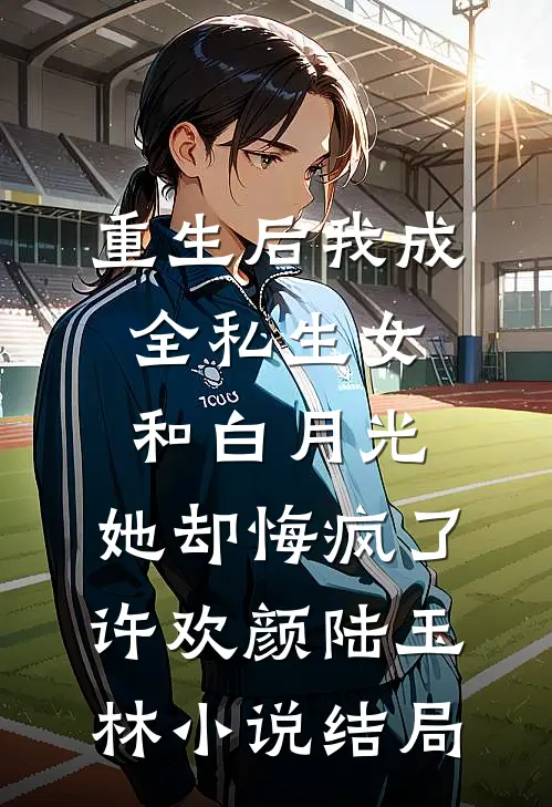 重生后我成全私生女和白月光，她却悔疯了许欢颜陆玉林小说结局