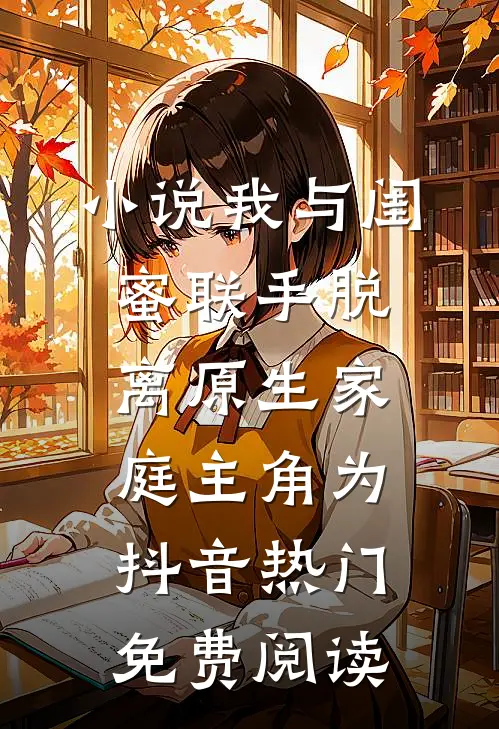 小说我与闺蜜联手脱离原生家庭主角为抖音热门免费阅读