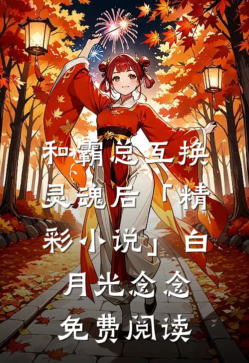 和霸总互换灵魂后「精彩小说」白月光念念免费阅读