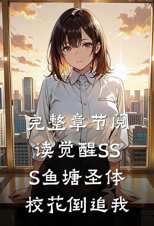 完整章节阅读觉醒SSS鱼塘圣体，校花倒追我