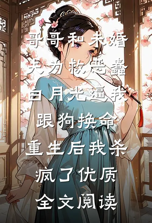 哥哥和未婚夫为救恶蠢白月光逼我跟狗换命，重生后我杀疯了优质全文阅读