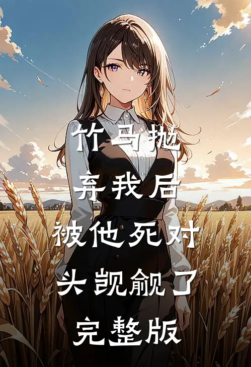 竹马抛弃我后，被他死对头觊觎了完整版