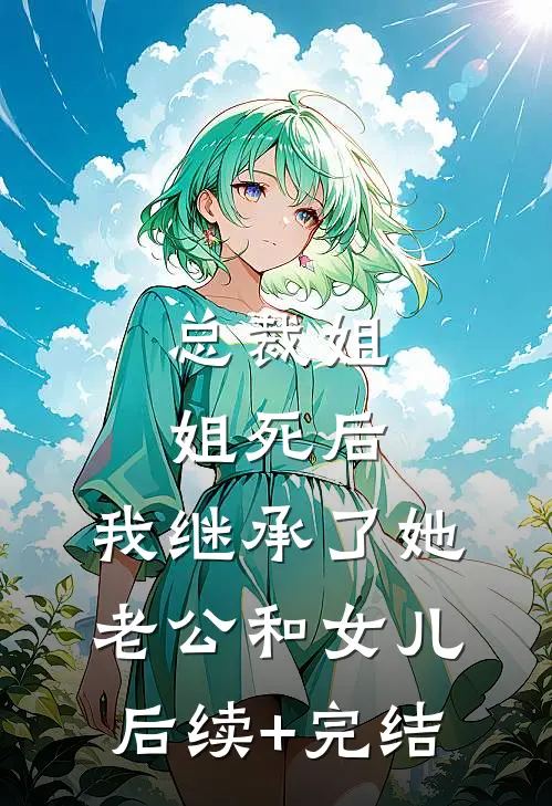 总裁姐姐死后，我继承了她老公和女儿后续+完结