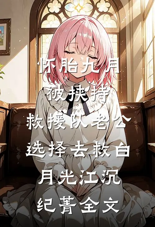 怀胎九月被挟持，救援队老公选择去救白月光江沉纪菁全文