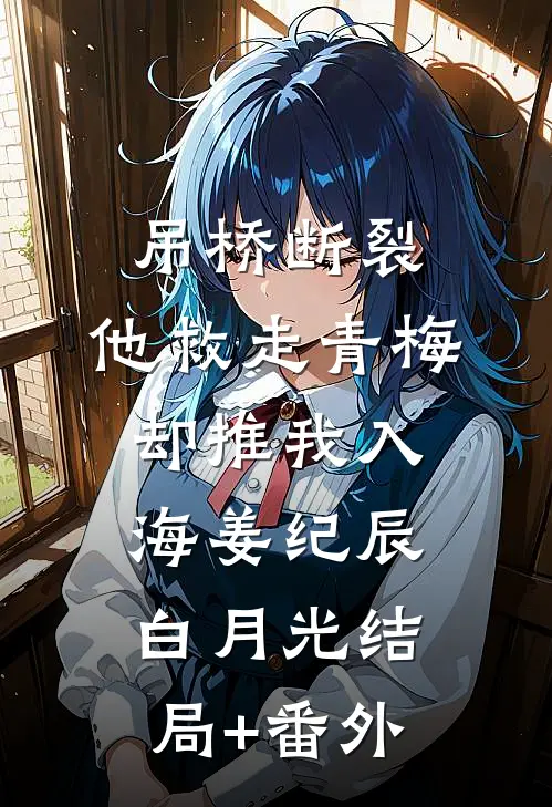 吊桥断裂，他救走青梅却推我入海姜纪辰白月光结局+番外