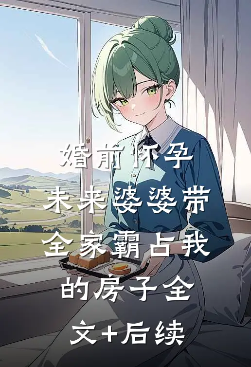 婚前怀孕，未来婆婆带全家霸占我的房子全文+后续