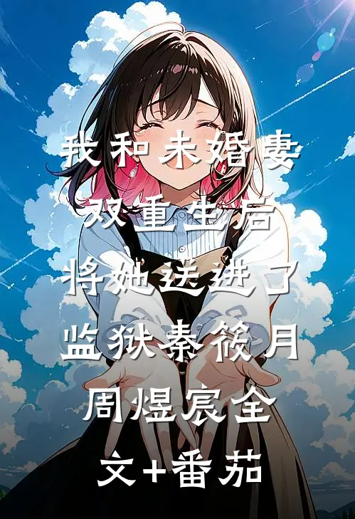 我和未婚妻双重生后，将她送进了监狱秦筱月周煜宸全文+番茄