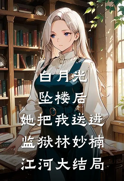 白月光坠楼后，她把我送进监狱林妙楠江河大结局