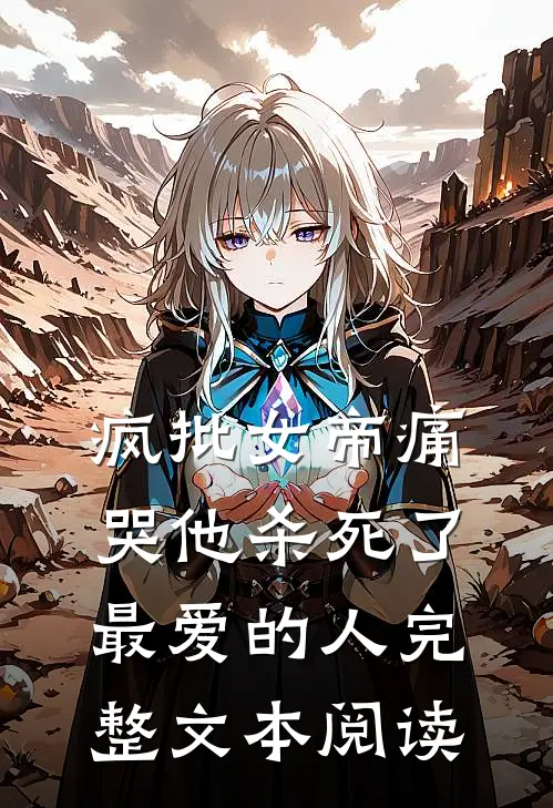 疯批女帝痛哭他杀死了最爱的人完整文本阅读