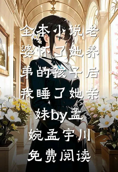 全本小说老婆怀了她养弟的孩子后，我睡了她亲妹by孟婉孟宇川免费阅读