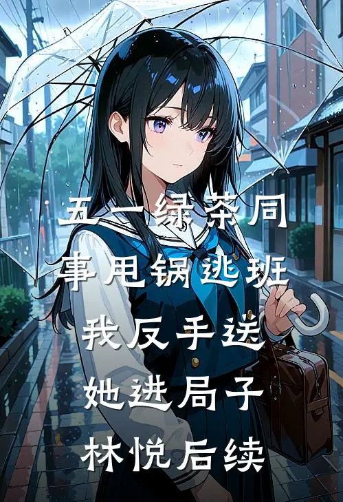 五一绿茶同事甩锅逃班，我反手送她进局子林悦后续