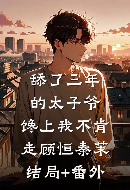 舔了三年的太子爷，馋上我不肯走顾恒秦茉结局+番外