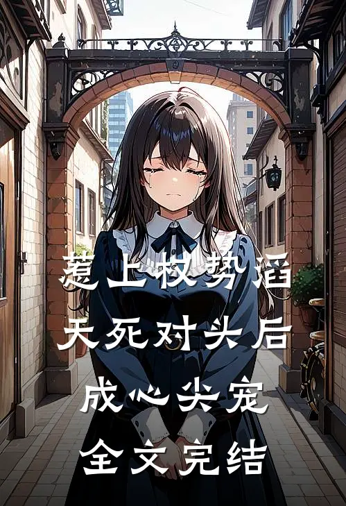 惹上权势滔天死对头后，成心尖宠全文完结