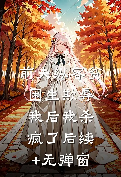前夫纵容贫困生欺辱我后我杀疯了后续+无弹窗