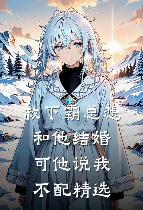 救下霸总想和他结婚，可他说我不配精选