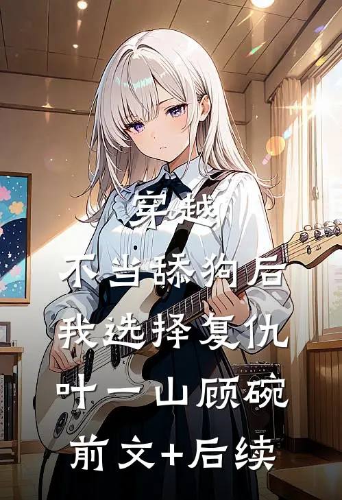 穿越：不当舔狗后，我选择复仇叶一山顾碗前文+后续