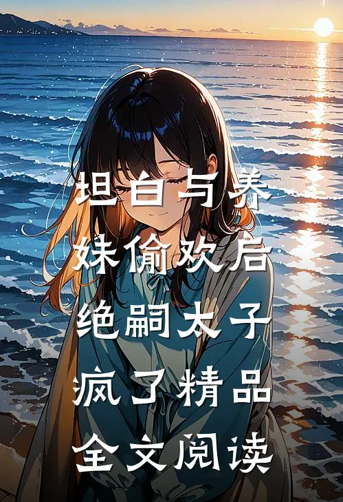 坦白与养妹偷欢后，绝嗣太子疯了精品全文阅读