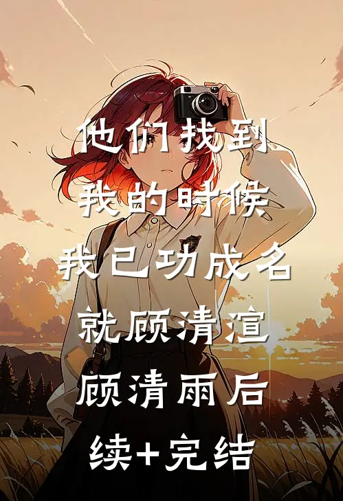 他们找到我的时候，我已功成名就顾清渲顾清雨后续+完结