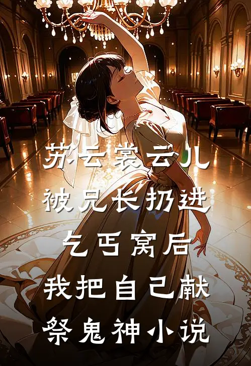 苏云裳云儿被兄长扔进乞丐窝后，我把自己献祭鬼神小说