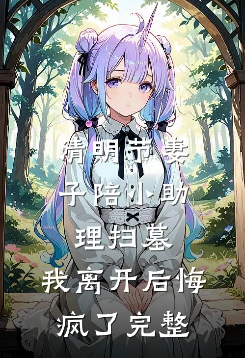 清明节妻子陪小助理扫墓，我离开后悔疯了完整