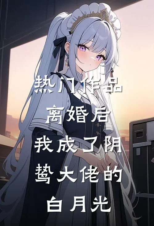 热门作品离婚后，我成了阴鸷大佬的白月光