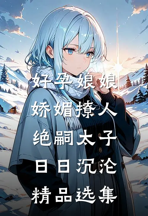 好孕娘娘娇媚撩人，绝嗣太子日日沉沦精品选集