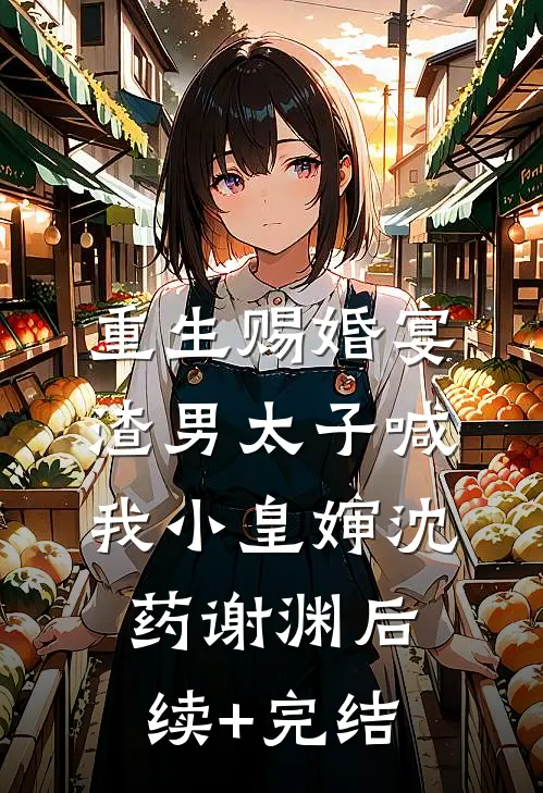 重生赐婚宴，渣男太子喊我小皇婶沈药谢渊后续+完结