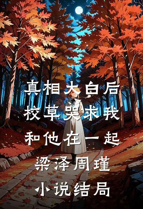 真相大白后，校草哭求我和他在一起梁泽周瑾小说结局