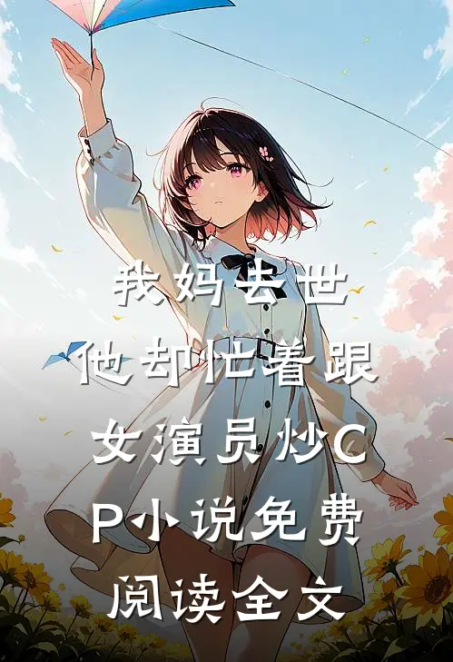 我妈去世，他却忙着跟女演员炒CP小说免费阅读全文