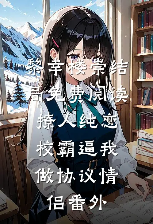 黎幸楼崇结局免费阅读撩人纯恋：校霸逼我做协议情侣番外