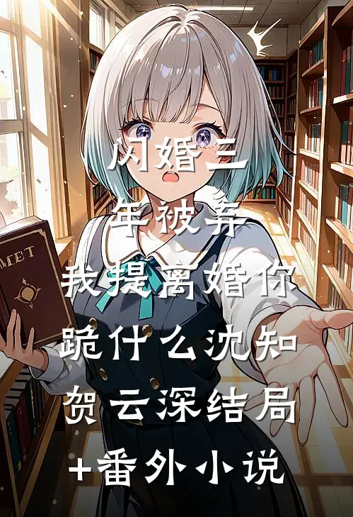 闪婚三年被弃，我提离婚你跪什么沈知贺云深结局+番外小说