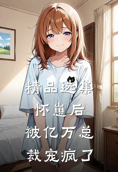 精品选集怀崽后，被亿万总裁宠疯了