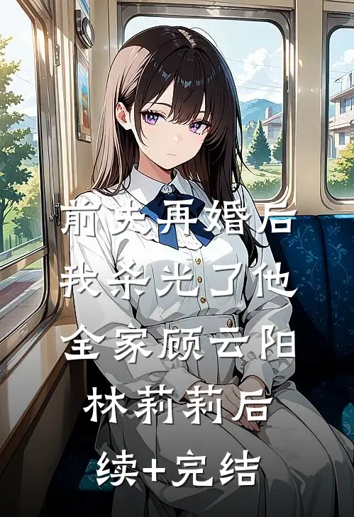 前夫再婚后，我杀光了他全家顾云阳林莉莉后续+完结