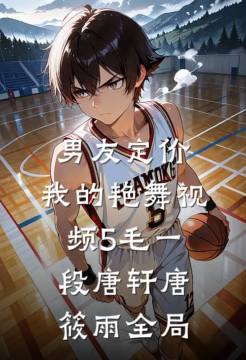 男友定价：我的艳舞视频5毛一段唐轩唐筱雨全局