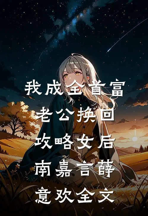 我成全首富老公换回攻略女后南嘉言薛意欢全文