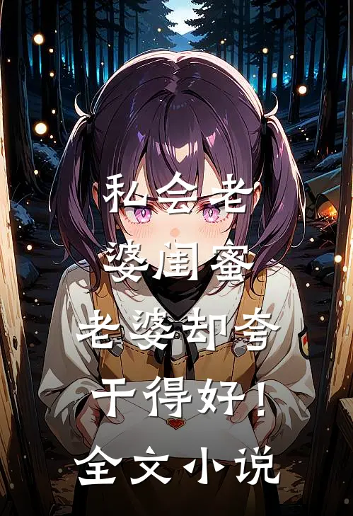 私会老婆闺蜜，老婆却夸干得好！全文小说