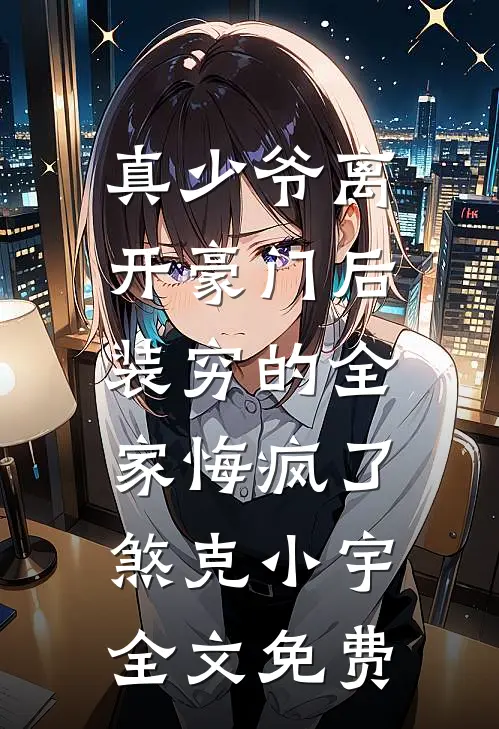 真少爷离开豪门后，装穷的全家悔疯了煞克小宇全文免费
