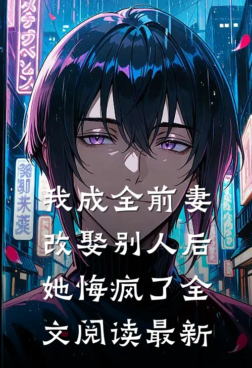 我成全前妻改娶别人后，她悔疯了全文阅读最新