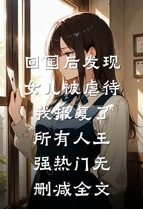回国后发现女儿被虐待，我报复了所有人王强热门无删减全文