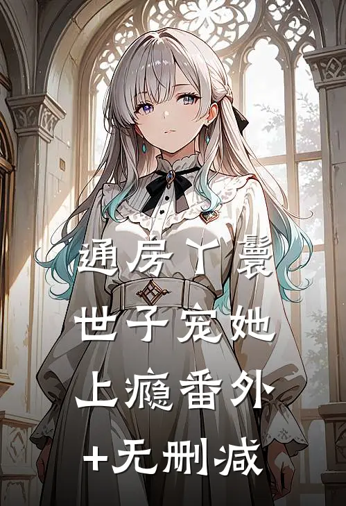 通房丫鬟，世子宠她上瘾番外+无删减
