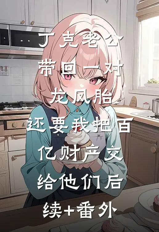 丁克老公带回一对龙凤胎，还要我把百亿财产交给他们后续+番外