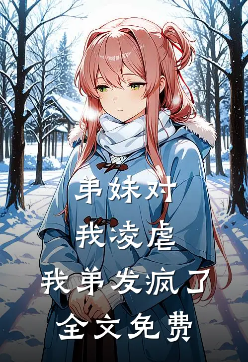 弟妹对我凌虐，我弟发疯了全文免费