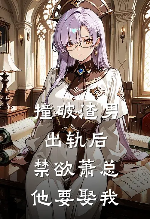 撞破渣男出轨后，禁欲萧总他要娶我
