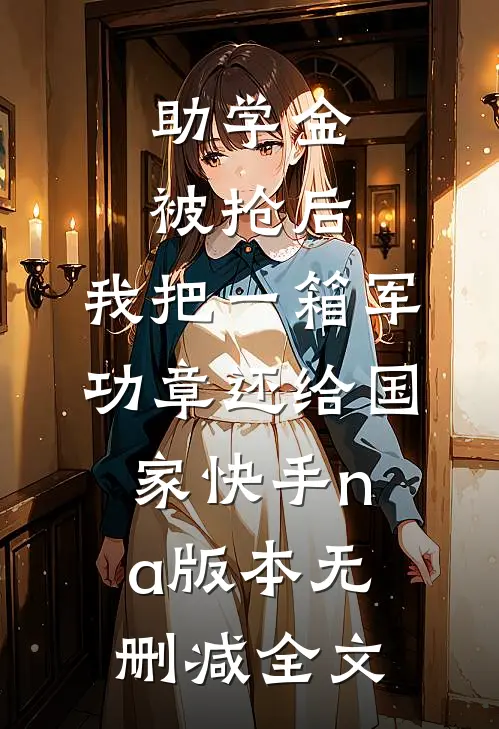 助学金被抢后，我把一箱军功章还给国家快手na版本无删减全文