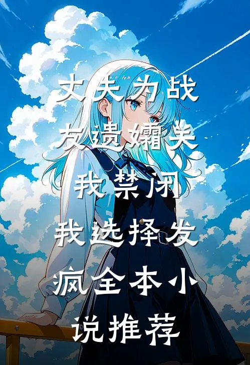 丈夫为战友遗孀关我禁闭，我选择发疯全本小说推荐