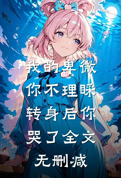我的卑微你不理睬，转身后你哭了全文无删减